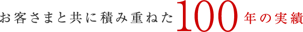 お客さまと共に積み重ねた100年の実績